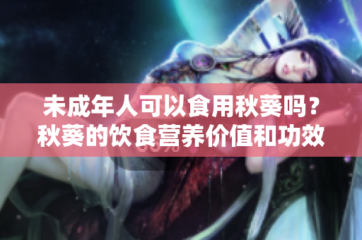未成年人可以食用秋葵吗？秋葵的饮食营养价值和功效