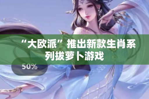 “大欧派”推出新款生肖系列拔萝卜游戏