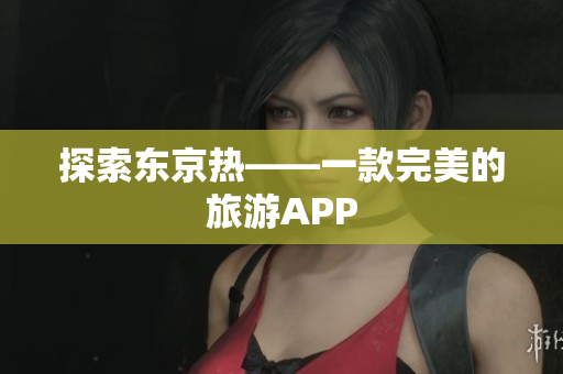 探索东京热——一款完美的旅游APP