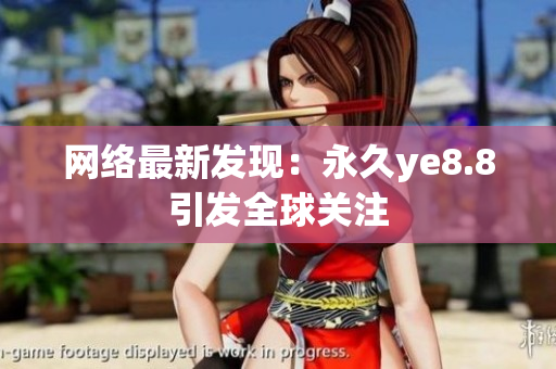 网络最新发现：永久ye8.8引发全球关注