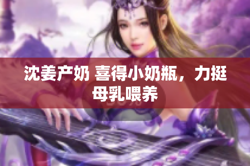 沈姜产奶 喜得小奶瓶，力挺母乳喂养