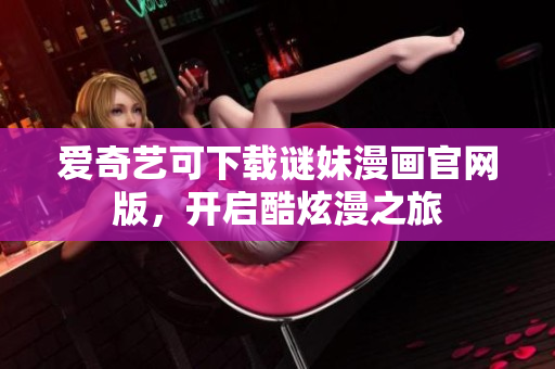 爱奇艺可下载谜妹漫画官网版，开启酷炫漫之旅