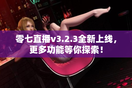零七直播v3.2.3全新上线，更多功能等你探索！