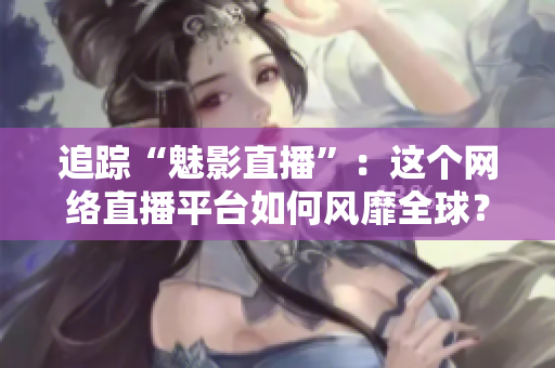 追踪“魅影直播”：这个网络直播平台如何风靡全球？
