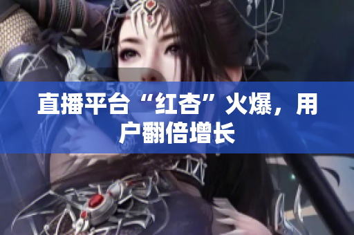 直播平台“红杏”火爆，用户翻倍增长