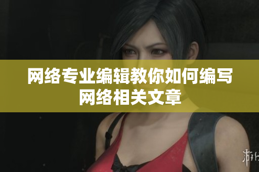 网络专业编辑教你如何编写网络相关文章
