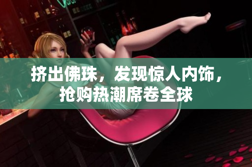 挤出佛珠，发现惊人内饰，抢购热潮席卷全球