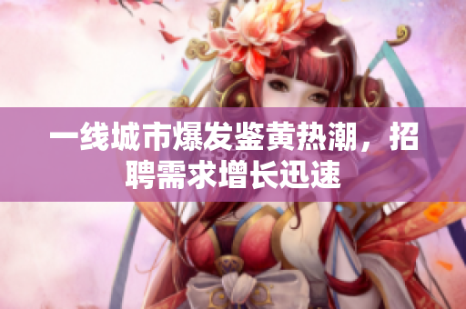 一线城市爆发鉴黄热潮，招聘需求增长迅速