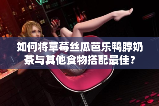 如何将草莓丝瓜芭乐鸭脖奶茶与其他食物搭配最佳？