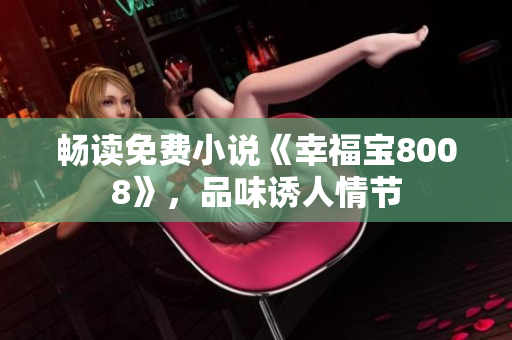 畅读免费小说《幸福宝8008》，品味诱人情节