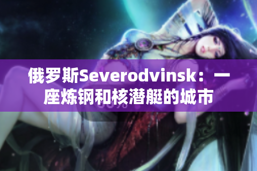 俄罗斯Severodvinsk：一座炼钢和核潜艇的城市