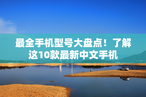 最全手机型号大盘点！了解这10款最新中文手机