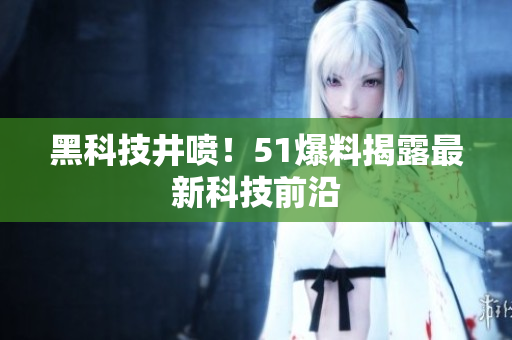 黑科技井喷！51爆料揭露最新科技前沿