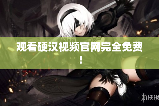 观看硬汉视频官网完全免费！