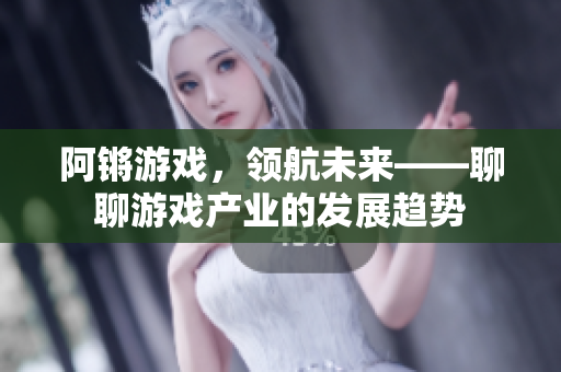 阿锵游戏，领航未来——聊聊游戏产业的发展趋势