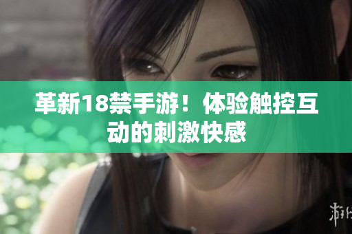革新18禁手游！体验触控互动的刺激快感