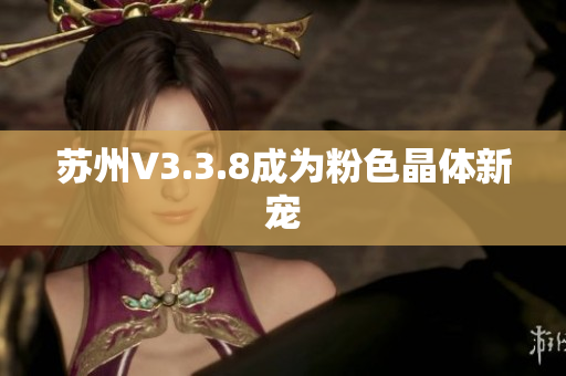 苏州V3.3.8成为粉色晶体新宠