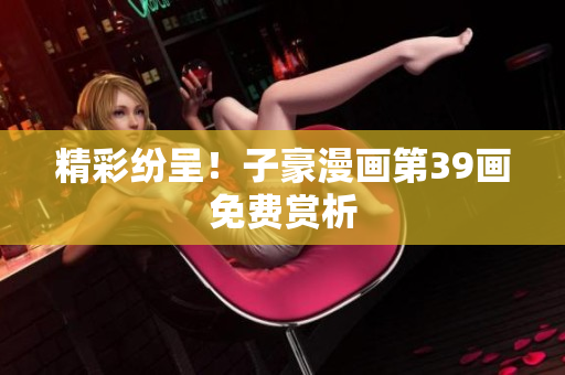 精彩纷呈！子豪漫画第39画免费赏析