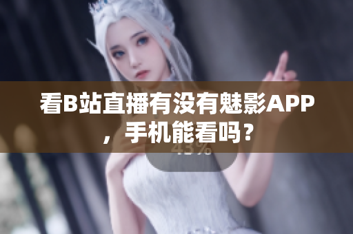 看B站直播有没有魅影APP，手机能看吗？