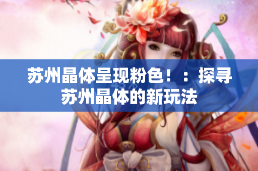 苏州晶体呈现粉色！：探寻苏州晶体的新玩法
