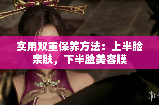 实用双重保养方法：上半脸亲肤，下半脸美容膜
