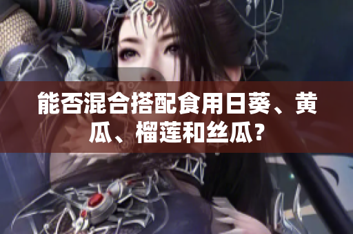 能否混合搭配食用日葵、黄瓜、榴莲和丝瓜？