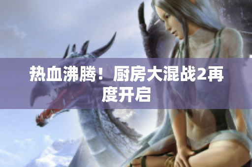 热血沸腾！厨房大混战2再度开启