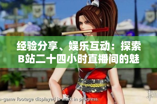 经验分享、娱乐互动：探索B站二十四小时直播间的魅力
