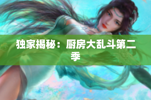 独家揭秘：厨房大乱斗第二季