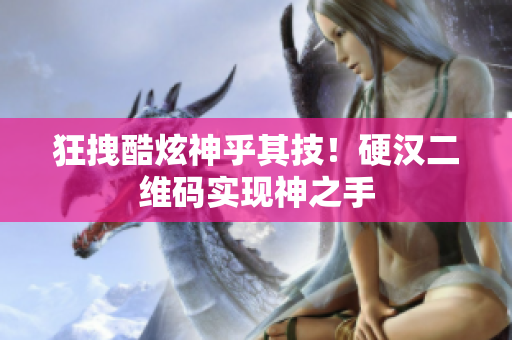 狂拽酷炫神乎其技！硬汉二维码实现神之手