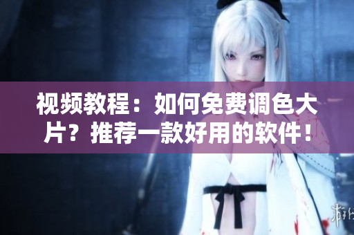 视频教程：如何免费调色大片？推荐一款好用的软件！