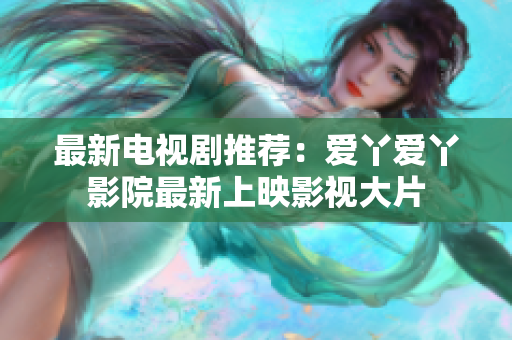 最新电视剧推荐：爱丫爱丫影院最新上映影视大片