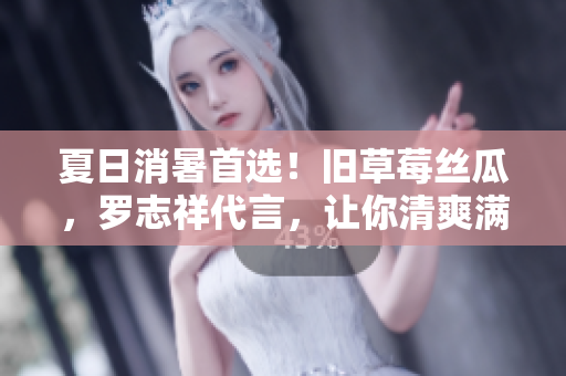 夏日消暑首选！旧草莓丝瓜，罗志祥代言，让你清爽满分