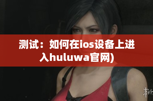 测试：如何在ios设备上进入huluwa官网)