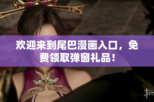 欢迎来到尾巴漫画入口，免费领取弹窗礼品！