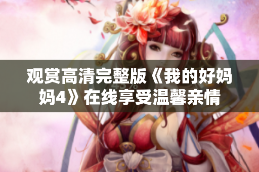 观赏高清完整版《我的好妈妈4》在线享受温馨亲情