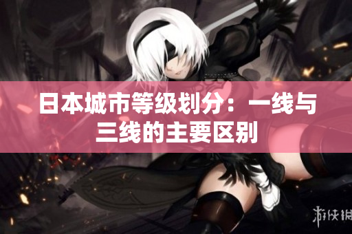 日本城市等级划分：一线与三线的主要区别