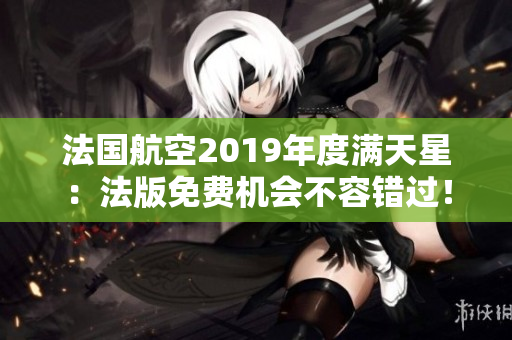 法国航空2019年度满天星：法版免费机会不容错过！