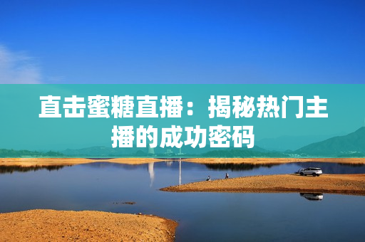 直击蜜糖直播：揭秘热门主播的成功密码