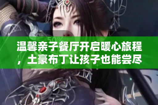 温馨亲子餐厅开启暖心旅程，土豪布丁让孩子也能尝尽奢华滋味！