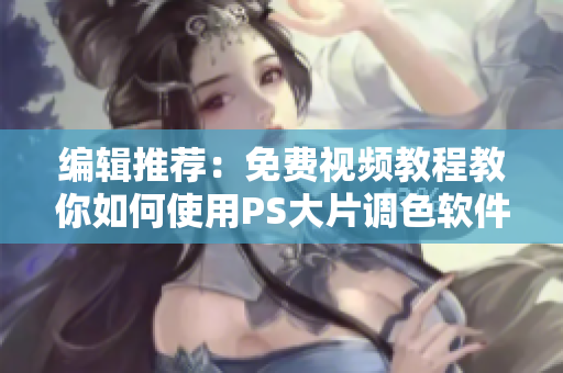 编辑推荐：免费视频教程教你如何使用PS大片调色软件