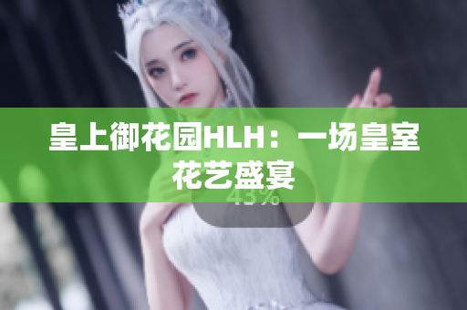 皇上御花园HLH：一场皇室花艺盛宴
