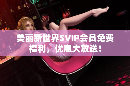 美丽新世界SVIP会员免费福利，优惠大放送！