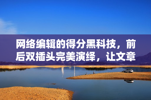 网络编辑的得分黑科技，前后双插头完美演绎，让文章更上层楼！