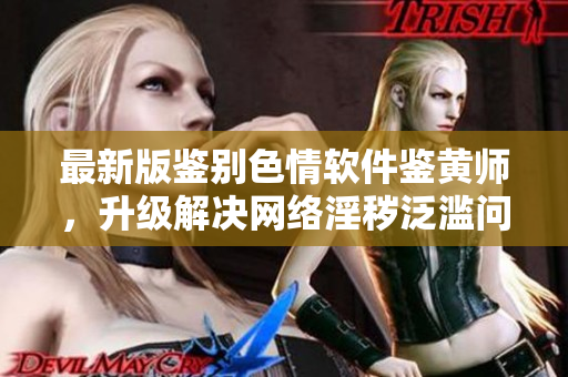 最新版鉴别色情软件鉴黄师，升级解决网络淫秽泛滥问题