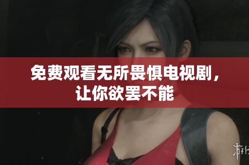 免费观看无所畏惧电视剧，让你欲罢不能
