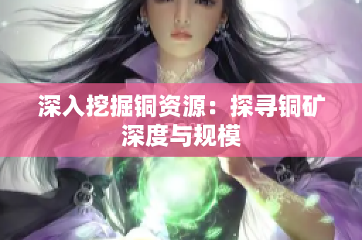 深入挖掘铜资源：探寻铜矿深度与规模