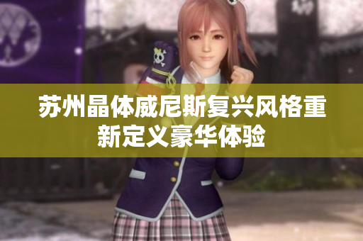 苏州晶体威尼斯复兴风格重新定义豪华体验