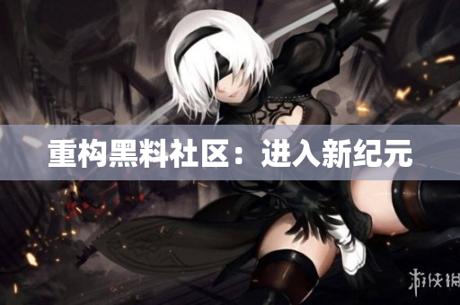 重构黑料社区：进入新纪元