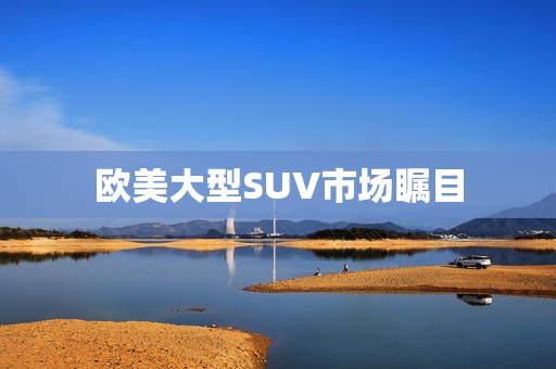 欧美大型SUV市场瞩目